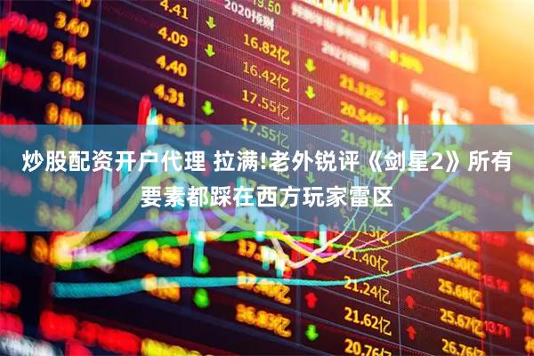 炒股配资开户代理 拉满!老外锐评《剑星2》所有要素都踩在西方玩家雷区