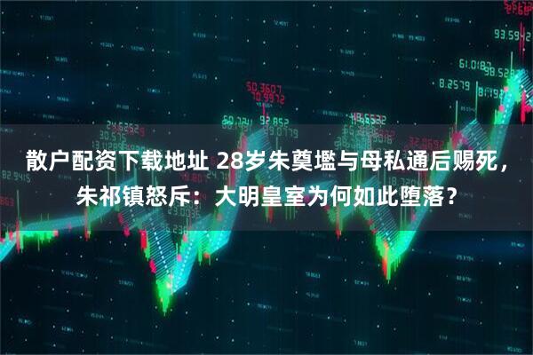 散户配资下载地址 28岁朱奠壏与母私通后赐死，朱祁镇怒斥：大明皇室为何如此堕落？