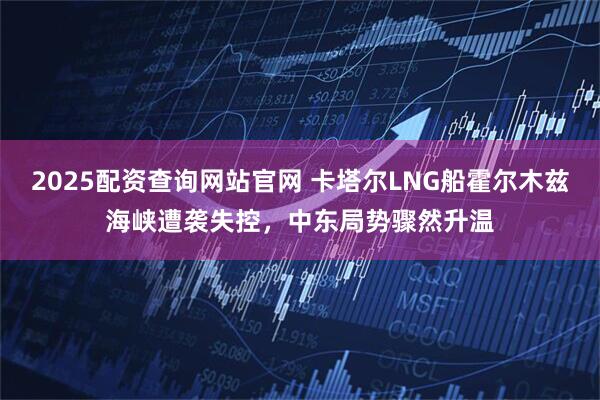 2025配资查询网站官网 卡塔尔LNG船霍尔木兹海峡遭袭失控，中东局势骤然升温