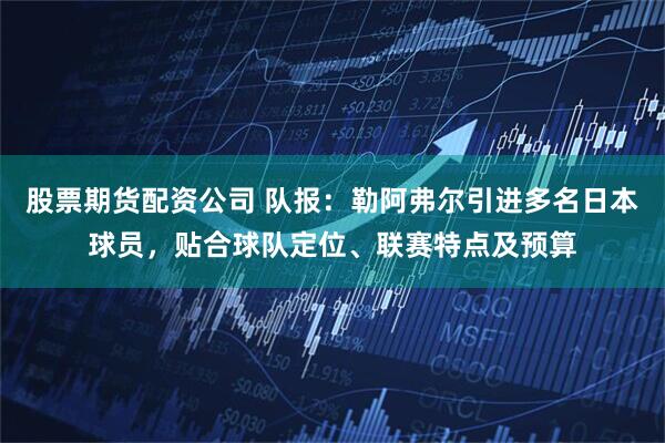股票期货配资公司 队报：勒阿弗尔引进多名日本球员，贴合球队定位、联赛特点及预算