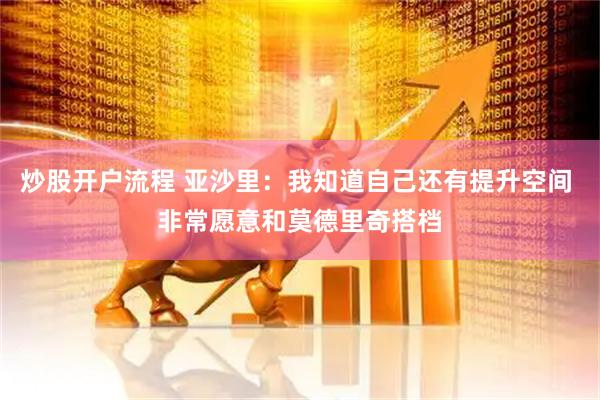 炒股开户流程 亚沙里：我知道自己还有提升空间 非常愿意和莫德里奇搭档