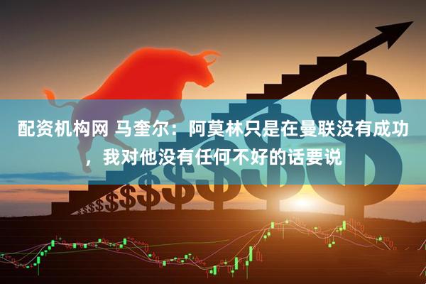 配资机构网 马奎尔：阿莫林只是在曼联没有成功，我对他没有任何不好的话要说