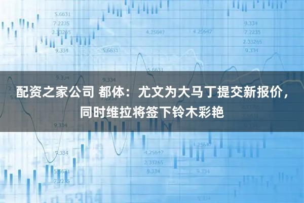 配资之家公司 都体：尤文为大马丁提交新报价，同时维拉将签下铃木彩艳