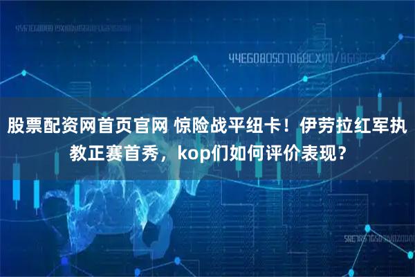 股票配资网首页官网 惊险战平纽卡！伊劳拉红军执教正赛首秀，kop们如何评价表现？