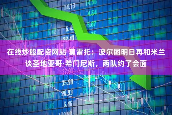 在线炒股配资网站 莫雷托：波尔图明日再和米兰谈圣地亚哥·希门尼斯，两队约了会面