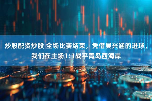 炒股配资炒股 全场比赛结束，凭借吴兴涵的进球，我们在主场1:1战平青岛西海岸