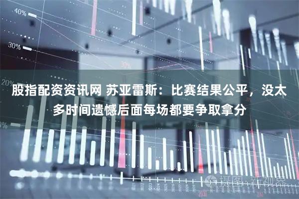 股指配资资讯网 苏亚雷斯：比赛结果公平，没太多时间遗憾后面每场都要争取拿分