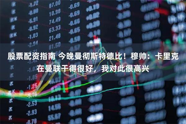 股票配资指南 今晚曼彻斯特德比！穆帅：卡里克在曼联干得很好，我对此很高兴