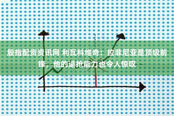 股指配资资讯网 利瓦科维奇：拉菲尼亚是顶级前锋，他的逼抢能力也令人惊叹