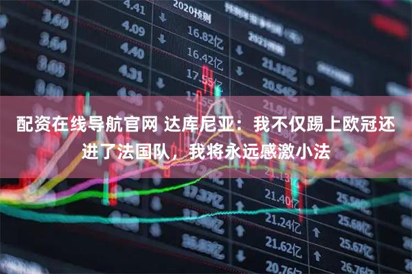 配资在线导航官网 达库尼亚:我不仅踢上欧冠还进了法国队,我将永远感激小法