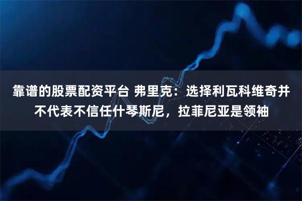 靠谱的股票配资平台 弗里克:选择利瓦科维奇并不代表不信任什琴斯尼,拉菲尼亚是领袖