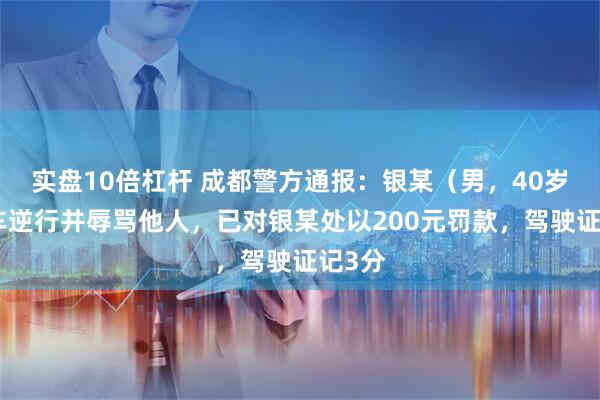 实盘10倍杠杆 成都警方通报：银某（男，40岁）驾车逆行并辱骂他人，已对银某处以200元罚款，驾驶证记3分