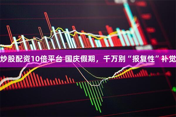 炒股配资10倍平台 国庆假期,千万别“报复性”补觉